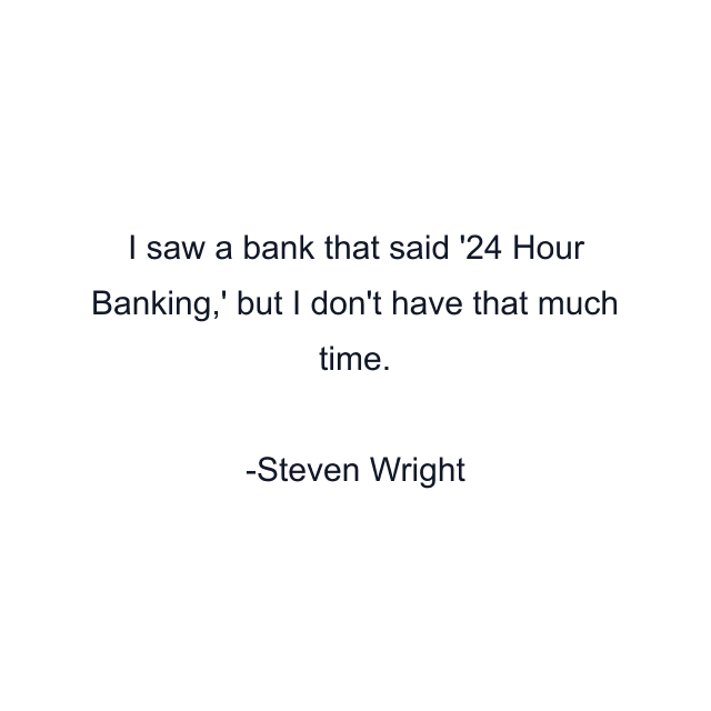 I saw a bank that said '24 Hour Banking,' but I don't have that much time.