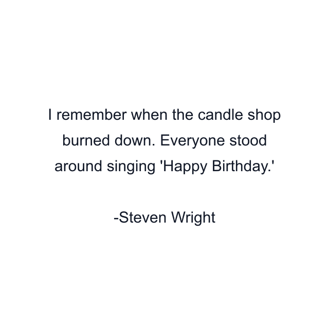 I remember when the candle shop burned down. Everyone stood around singing 'Happy Birthday.'