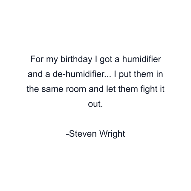 For my birthday I got a humidifier and a de-humidifier... I put them in the same room and let them fight it out.