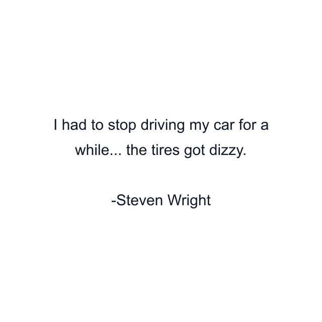 I had to stop driving my car for a while... the tires got dizzy.