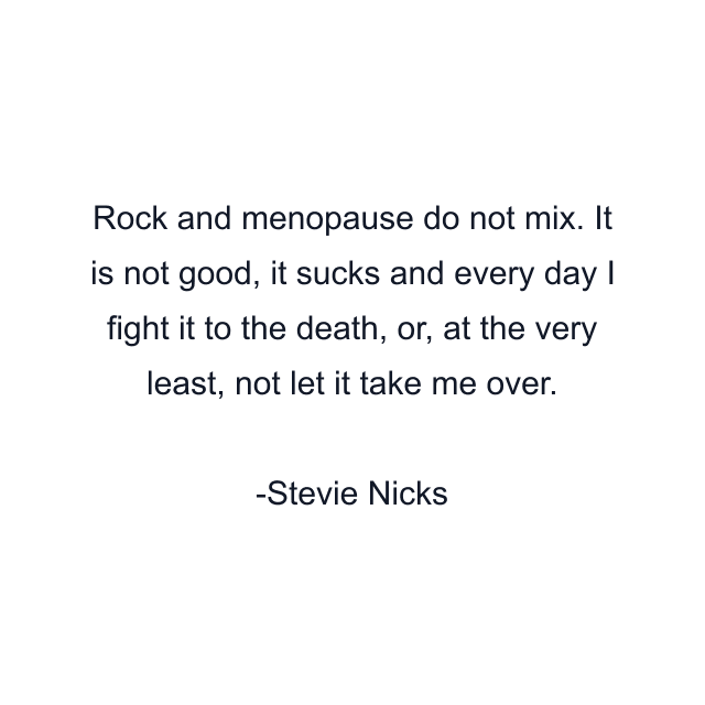 Rock and menopause do not mix. It is not good, it sucks and every day I fight it to the death, or, at the very least, not let it take me over.