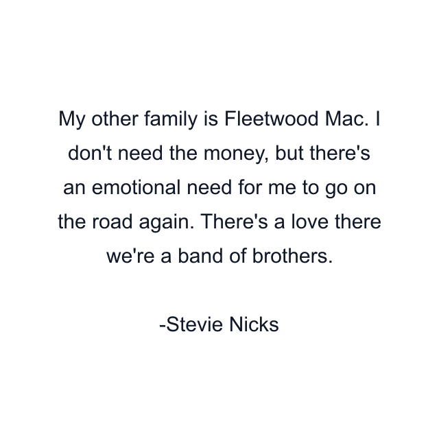 My other family is Fleetwood Mac. I don't need the money, but there's an emotional need for me to go on the road again. There's a love there we're a band of brothers.