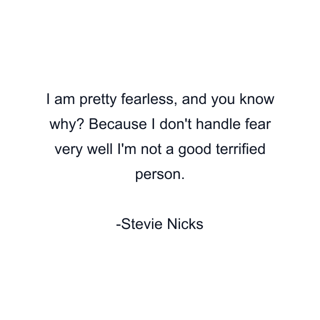 I am pretty fearless, and you know why? Because I don't handle fear very well I'm not a good terrified person.