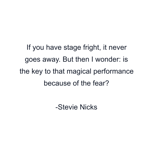 If you have stage fright, it never goes away. But then I wonder: is the key to that magical performance because of the fear?