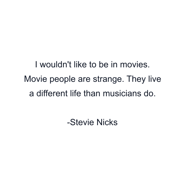 I wouldn't like to be in movies. Movie people are strange. They live a different life than musicians do.