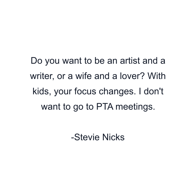 Do you want to be an artist and a writer, or a wife and a lover? With kids, your focus changes. I don't want to go to PTA meetings.