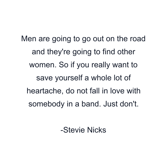 Men are going to go out on the road and they're going to find other women. So if you really want to save yourself a whole lot of heartache, do not fall in love with somebody in a band. Just don't.