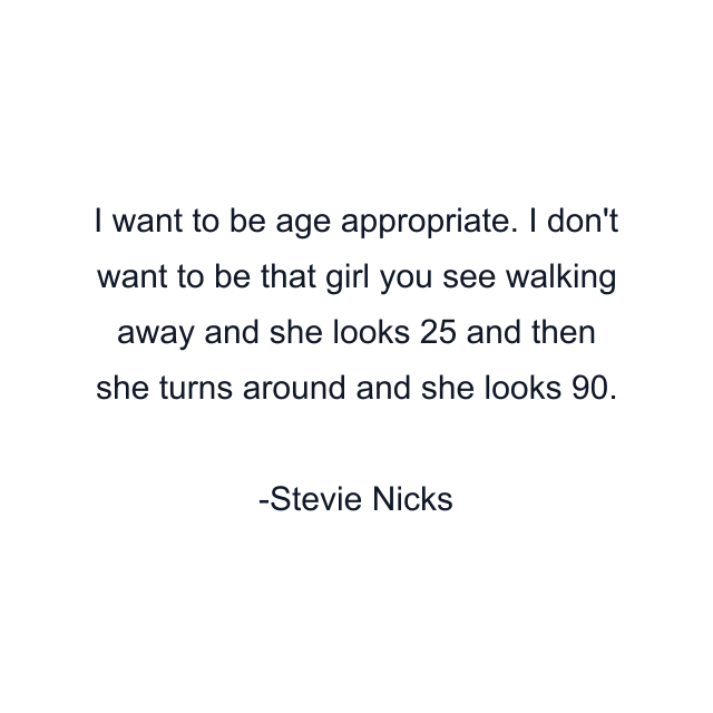 I want to be age appropriate. I don't want to be that girl you see walking away and she looks 25 and then she turns around and she looks 90.