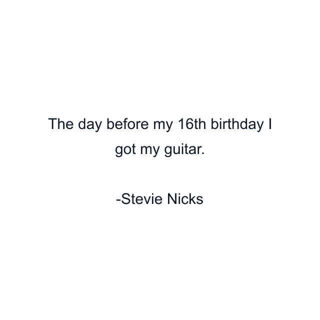 The day before my 16th birthday I got my guitar.