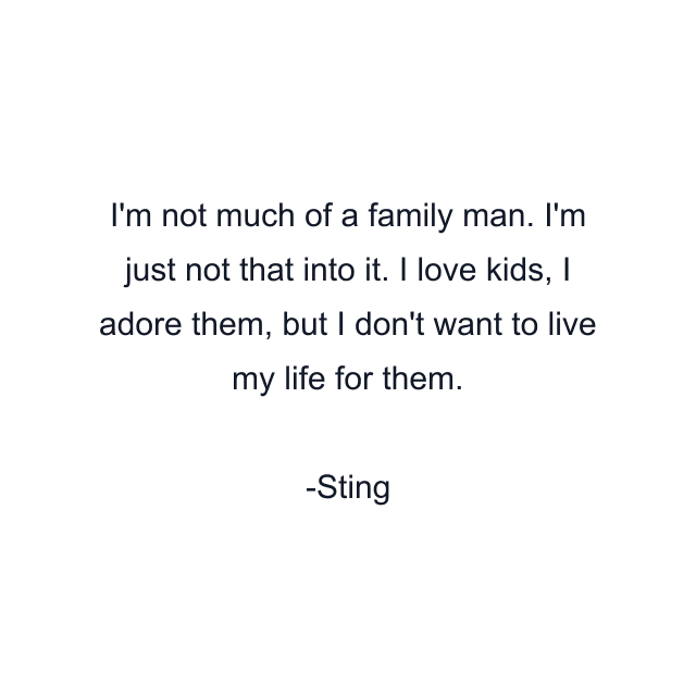 I'm not much of a family man. I'm just not that into it. I love kids, I adore them, but I don't want to live my life for them.