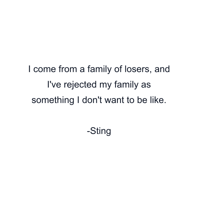 I come from a family of losers, and I've rejected my family as something I don't want to be like.