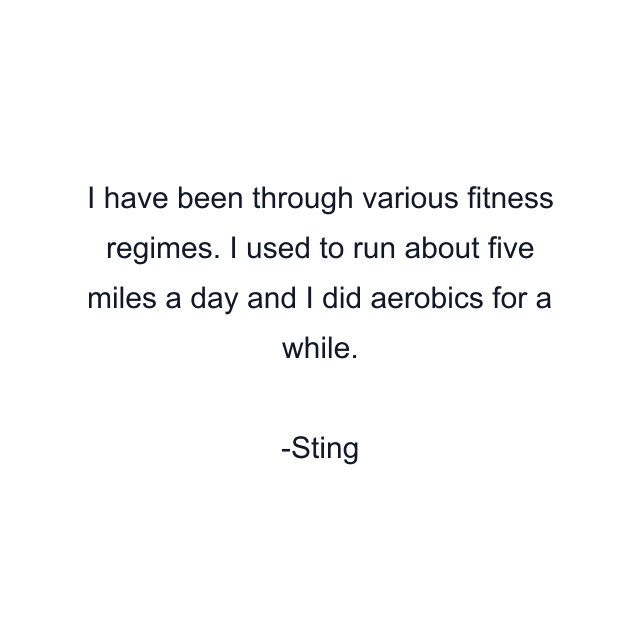 I have been through various fitness regimes. I used to run about five miles a day and I did aerobics for a while.