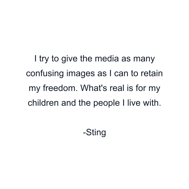 I try to give the media as many confusing images as I can to retain my freedom. What's real is for my children and the people I live with.