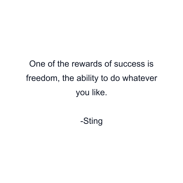 One of the rewards of success is freedom, the ability to do whatever you like.