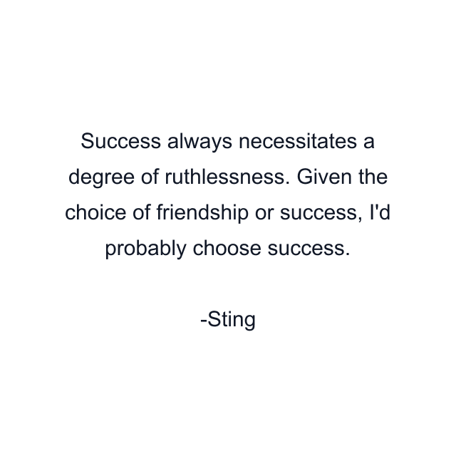 Success always necessitates a degree of ruthlessness. Given the choice of friendship or success, I'd probably choose success.