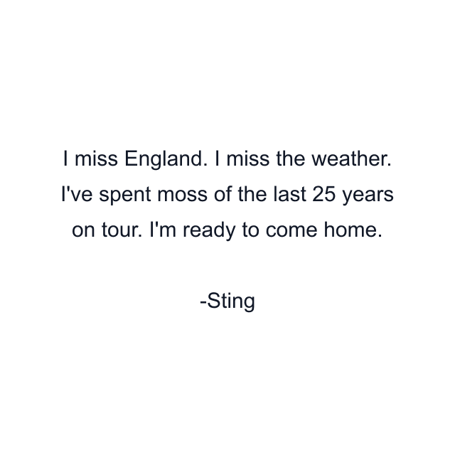 I miss England. I miss the weather. I've spent moss of the last 25 years on tour. I'm ready to come home.