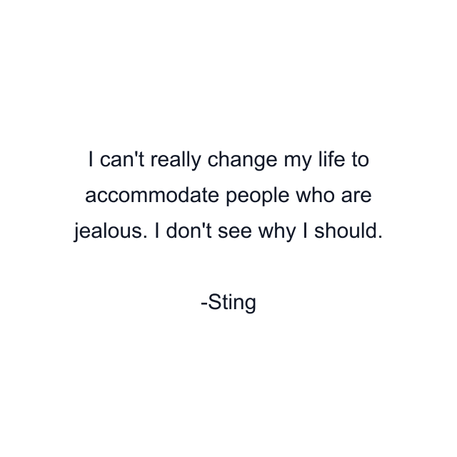 I can't really change my life to accommodate people who are jealous. I don't see why I should.