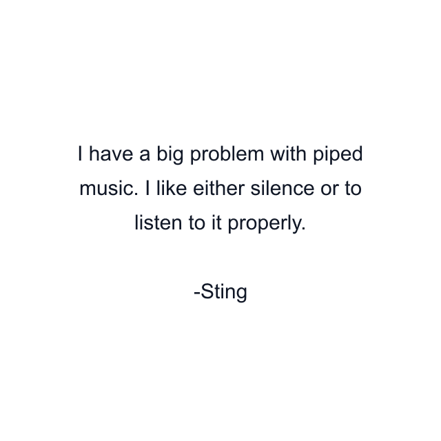 I have a big problem with piped music. I like either silence or to listen to it properly.