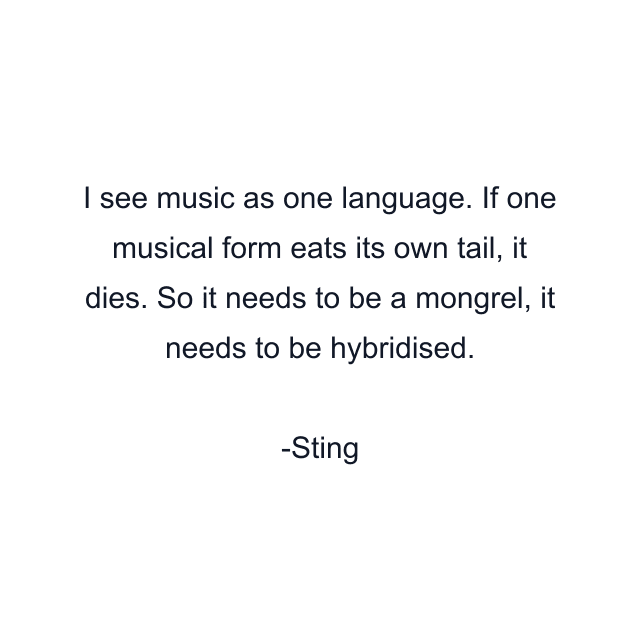 I see music as one language. If one musical form eats its own tail, it dies. So it needs to be a mongrel, it needs to be hybridised.