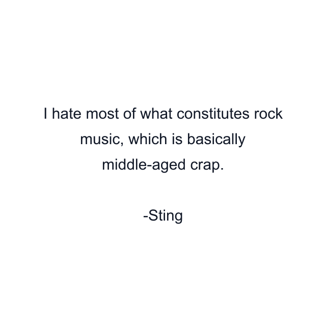 I hate most of what constitutes rock music, which is basically middle-aged crap.