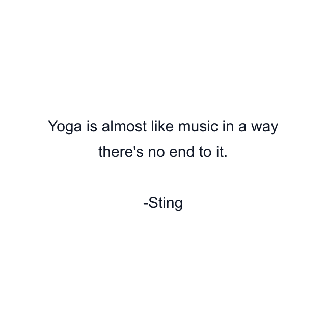 Yoga is almost like music in a way there's no end to it.