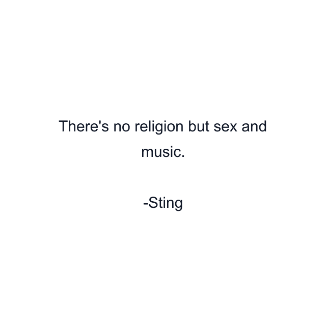 There's no religion but sex and music.