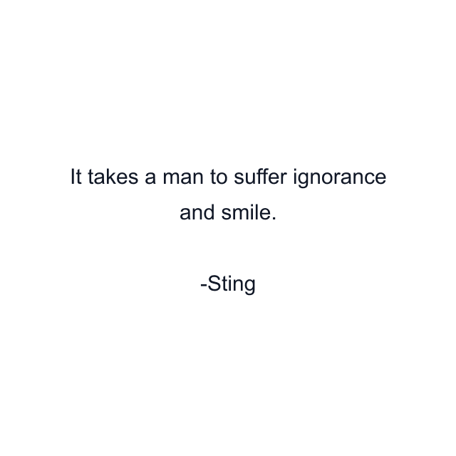 It takes a man to suffer ignorance and smile.