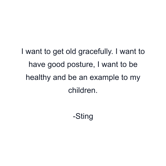 I want to get old gracefully. I want to have good posture, I want to be healthy and be an example to my children.