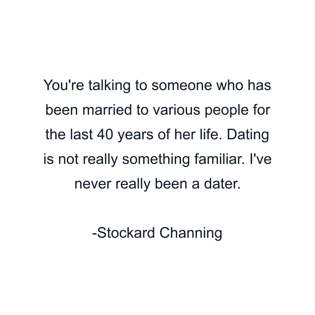 You're talking to someone who has been married to various people for the last 40 years of her life. Dating is not really something familiar. I've never really been a dater.