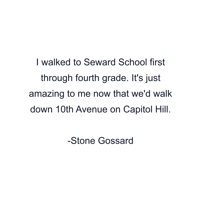 I walked to Seward School first through fourth grade. It's just amazing to me now that we'd walk down 10th Avenue on Capitol Hill.