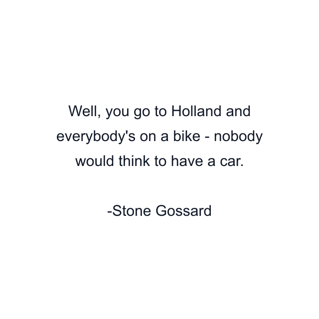 Well, you go to Holland and everybody's on a bike - nobody would think to have a car.