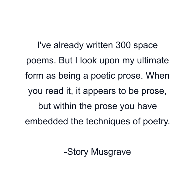 I've already written 300 space poems. But I look upon my ultimate form as being a poetic prose. When you read it, it appears to be prose, but within the prose you have embedded the techniques of poetry.