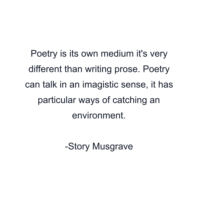 Poetry is its own medium it's very different than writing prose. Poetry can talk in an imagistic sense, it has particular ways of catching an environment.