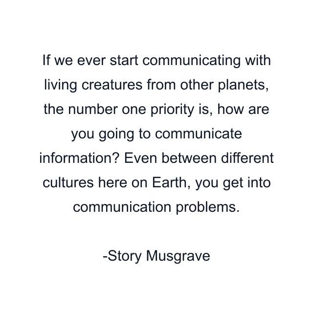 If we ever start communicating with living creatures from other planets, the number one priority is, how are you going to communicate information? Even between different cultures here on Earth, you get into communication problems.