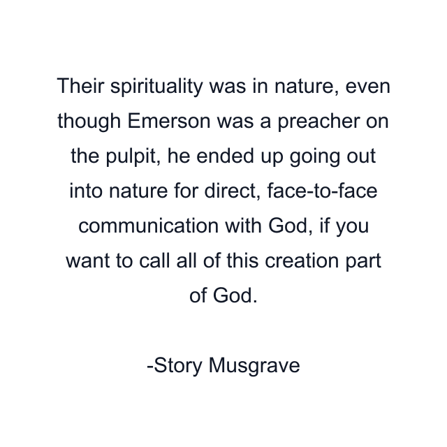 Their spirituality was in nature, even though Emerson was a preacher on the pulpit, he ended up going out into nature for direct, face-to-face communication with God, if you want to call all of this creation part of God.