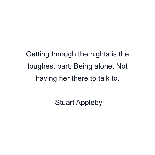 Getting through the nights is the toughest part. Being alone. Not having her there to talk to.