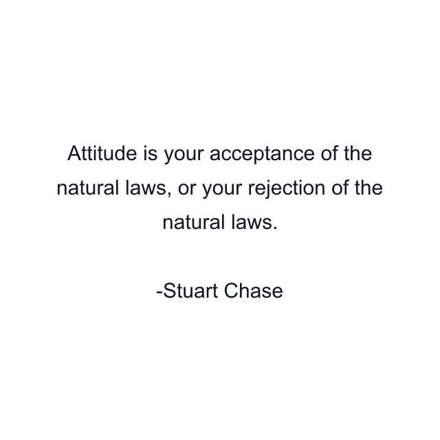 Attitude is your acceptance of the natural laws, or your rejection of the natural laws.