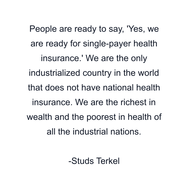 People are ready to say, 'Yes, we are ready for single-payer health insurance.' We are the only industrialized country in the world that does not have national health insurance. We are the richest in wealth and the poorest in health of all the industrial nations.