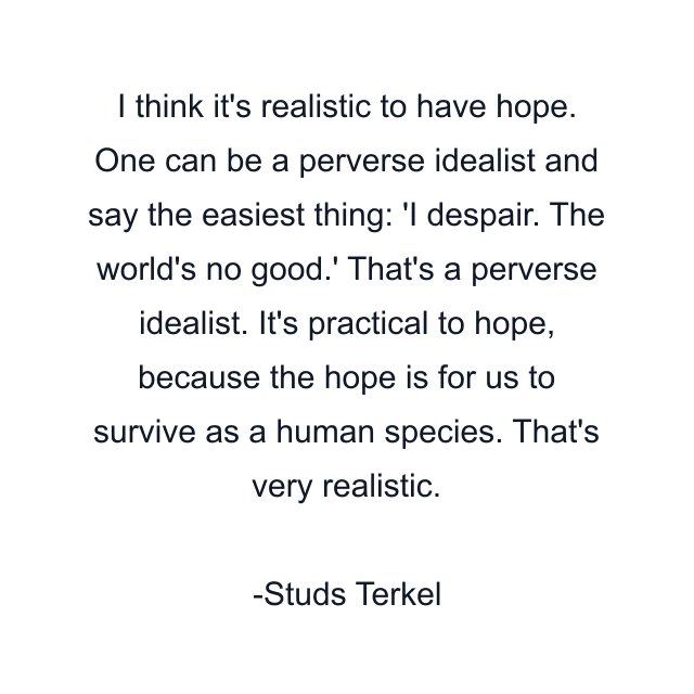 I think it's realistic to have hope. One can be a perverse idealist and say the easiest thing: 'I despair. The world's no good.' That's a perverse idealist. It's practical to hope, because the hope is for us to survive as a human species. That's very realistic.