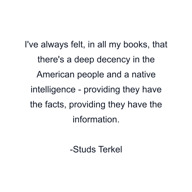 I've always felt, in all my books, that there's a deep decency in the American people and a native intelligence - providing they have the facts, providing they have the information.