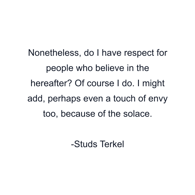 Nonetheless, do I have respect for people who believe in the hereafter? Of course I do. I might add, perhaps even a touch of envy too, because of the solace.