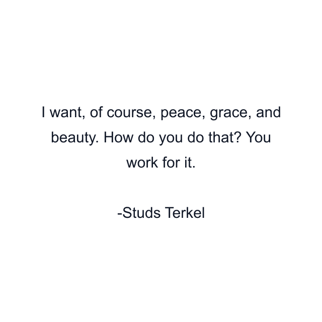 I want, of course, peace, grace, and beauty. How do you do that? You work for it.