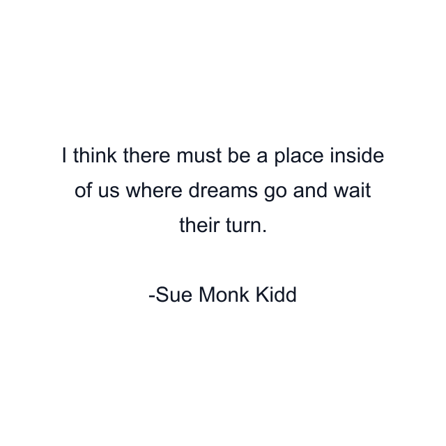 I think there must be a place inside of us where dreams go and wait their turn.