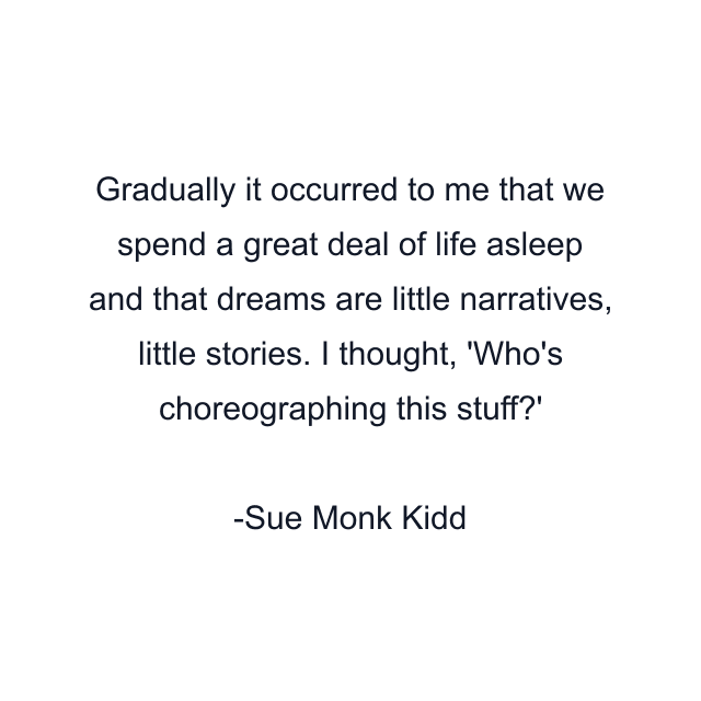 Gradually it occurred to me that we spend a great deal of life asleep and that dreams are little narratives, little stories. I thought, 'Who's choreographing this stuff?'