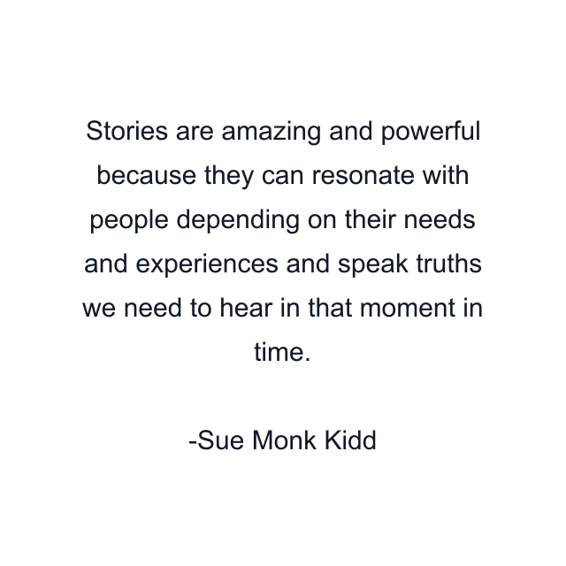 Stories are amazing and powerful because they can resonate with people depending on their needs and experiences and speak truths we need to hear in that moment in time.