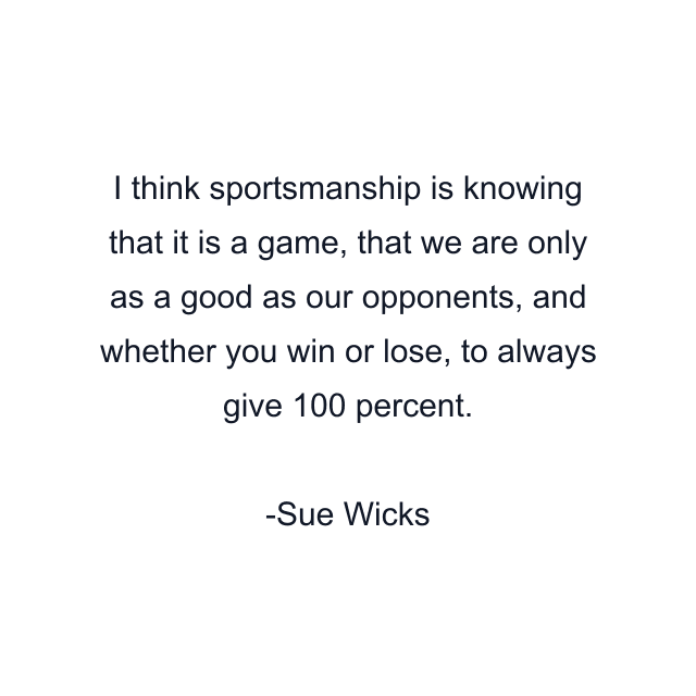 I think sportsmanship is knowing that it is a game, that we are only as a good as our opponents, and whether you win or lose, to always give 100 percent.