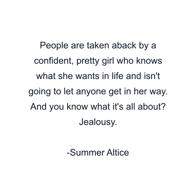 People are taken aback by a confident, pretty girl who knows what she wants in life and isn't going to let anyone get in her way. And you know what it's all about? Jealousy.