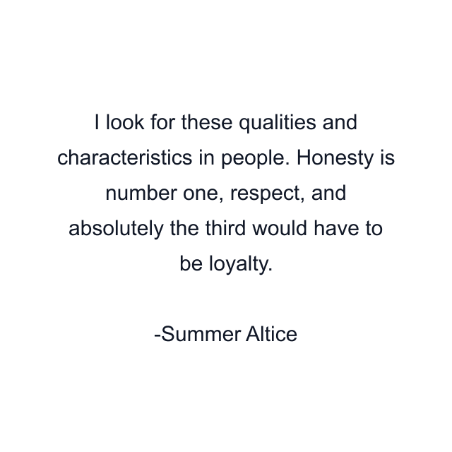 I look for these qualities and characteristics in people. Honesty is number one, respect, and absolutely the third would have to be loyalty.