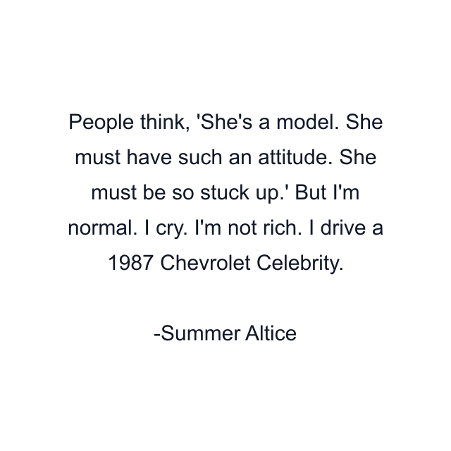 People think, 'She's a model. She must have such an attitude. She must be so stuck up.' But I'm normal. I cry. I'm not rich. I drive a 1987 Chevrolet Celebrity.