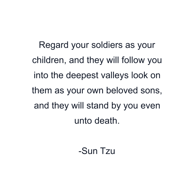 Regard your soldiers as your children, and they will follow you into the deepest valleys look on them as your own beloved sons, and they will stand by you even unto death.